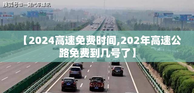 【2024高速免费时间,202年高速公路免费到几号了】 【2024高速免费时间,202年高速公路免费到几号了】