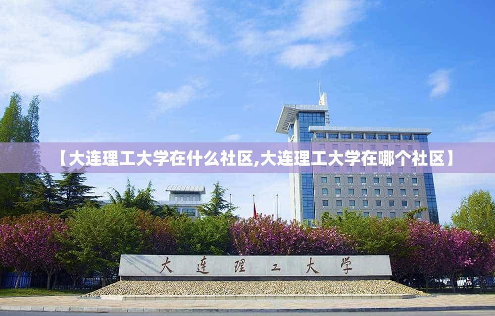 【大连理工大学在什么社区,大连理工大学在哪个社区】 【大连理工大学在什么社区,大连理工大学在哪个社区】