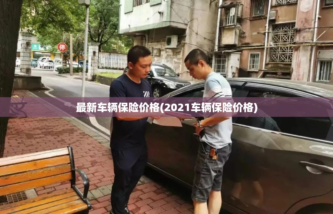 最新车辆保险价格(2021车辆保险价格) 最新车辆保险价格(2021车辆保险价格)