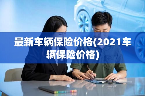 最新车辆保险价格(2021车辆保险价格) 最新车辆保险价格(2021车辆保险价格)