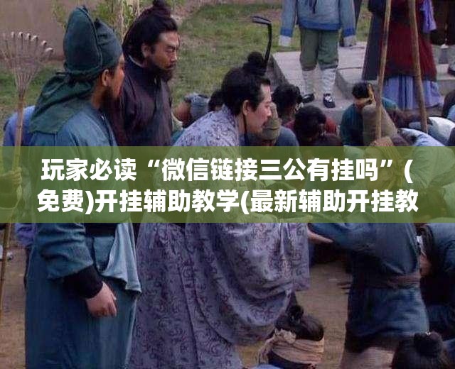 玩家必读“微信链接三公有挂吗”(免费)开挂辅助教学(最新辅助开挂教程)