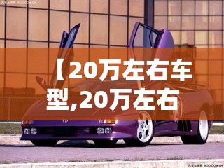 【20万左右车型,20万左右得车】 【20万左右车型,20万左右得车】