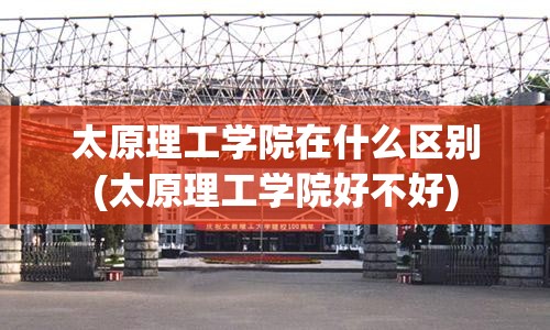 太原理工学院在什么区别(太原理工学院好不好)