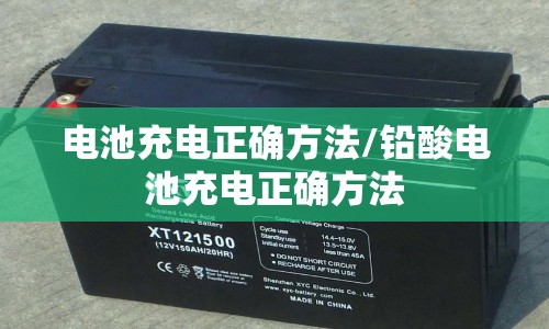 电池充电正确方法/铅酸电池充电正确方法 电池充电正确方法/铅酸电池充电正确方法