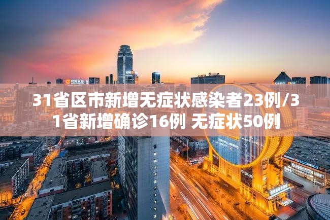 31省区市新增无症状感染者23例/31省新增确诊16例 无症状50例 31省区市新增无症状感染者23例/31省新增确诊16例 无症状50例