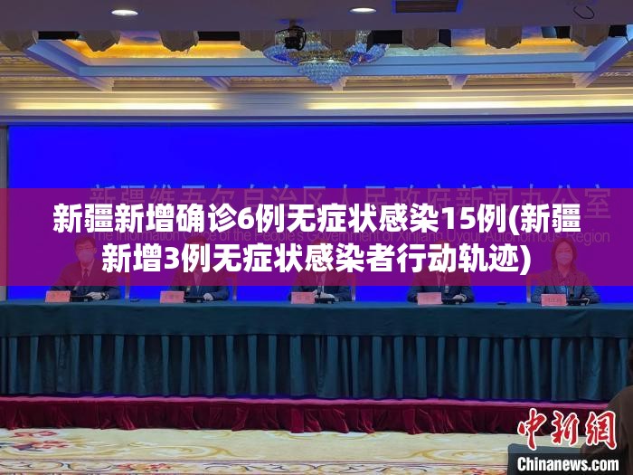 新疆新增确诊6例无症状感染15例(新疆新增3例无症状感染者行动轨迹)