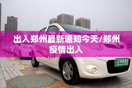出入郑州最新通知今天/郑州疫情出入 出入郑州最新通知今天/郑州疫情出入