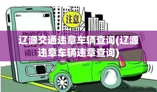 辽源交通违章车辆查询(辽源违章车辆违章查询) 辽源交通违章车辆查询(辽源违章车辆违章查询)