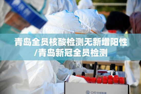青岛全员核酸检测无新增阳性/青岛新冠全员检测 青岛全员核酸检测无新增阳性/青岛新冠全员检测