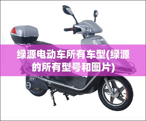 绿源电动车所有车型(绿源的所有型号和图片)