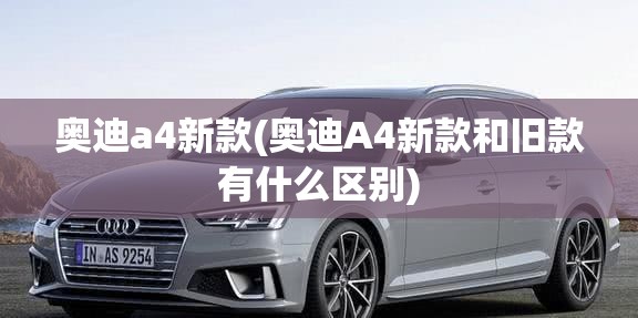 奥迪a4新款(奥迪A4新款和旧款有什么区别) 奥迪a4新款(奥迪A4新款和旧款有什么区别)