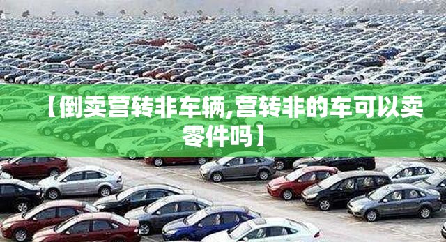 【倒卖营转非车辆,营转非的车可以卖零件吗】 【倒卖营转非车辆,营转非的车可以卖零件吗】