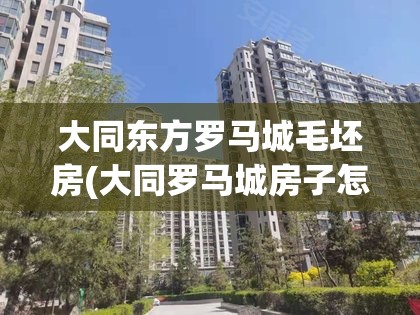 大同东方罗马城毛坯房(大同罗马城房子怎么样) 大同东方罗马城毛坯房(大同罗马城房子怎么样)