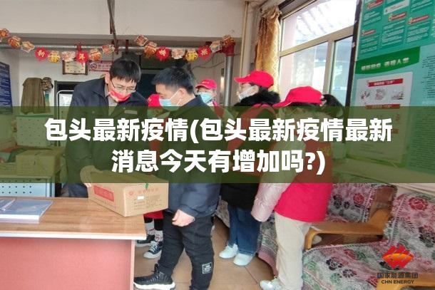 包头最新疫情(包头最新疫情最新消息今天有增加吗?)