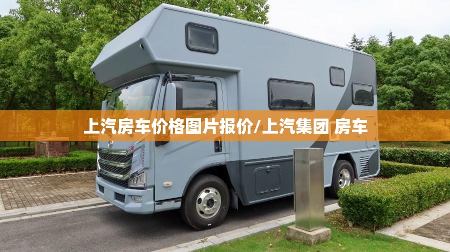 上汽房车价格图片报价/上汽集团 房车 上汽房车价格图片报价/上汽集团 房车