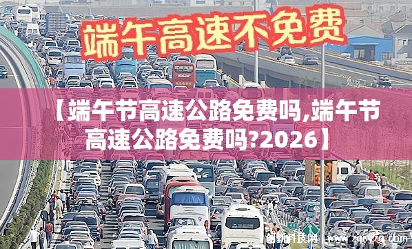 【端午节高速公路免费吗,端午节高速公路免费吗?2026】 【端午节高速公路免费吗,端午节高速公路免费吗?2026】
