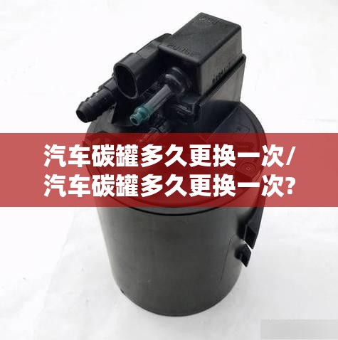 汽车碳罐多久更换一次/汽车碳罐多久更换一次?怎么判断它已经需要更换了? 汽车碳罐多久更换一次/汽车碳罐多久更换一次?怎么判断它已经需要更换了?