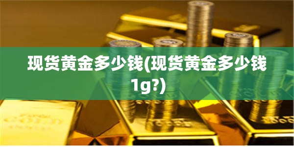 现货黄金多少钱(现货黄金多少钱1g?) 现货黄金多少钱(现货黄金多少钱1g?)