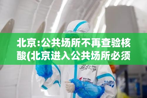 北京:公共场所不再查验核酸(北京进入公共场所必须出示健康码) 北京:公共场所不再查验核酸(北京进入公共场所必须出示健康码)
