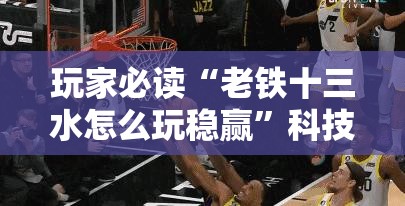 玩家必读“老铁十三水怎么玩稳赢”科技辅助神器手机版