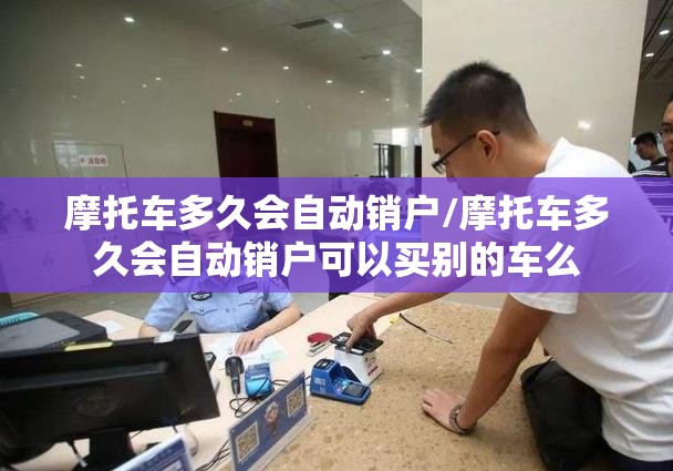 摩托车多久会自动销户/摩托车多久会自动销户可以买别的车么 摩托车多久会自动销户/摩托车多久会自动销户可以买别的车么