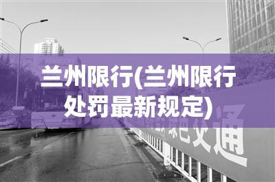 兰州限行(兰州限行处罚最新规定) 兰州限行(兰州限行处罚最新规定)