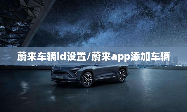 蔚来车辆id设置/蔚来app添加车辆 蔚来车辆id设置/蔚来app添加车辆