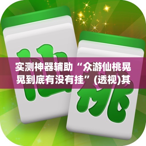 实测神器辅助“众游仙桃晃晃到底有没有挂”(透视)其实确实有挂