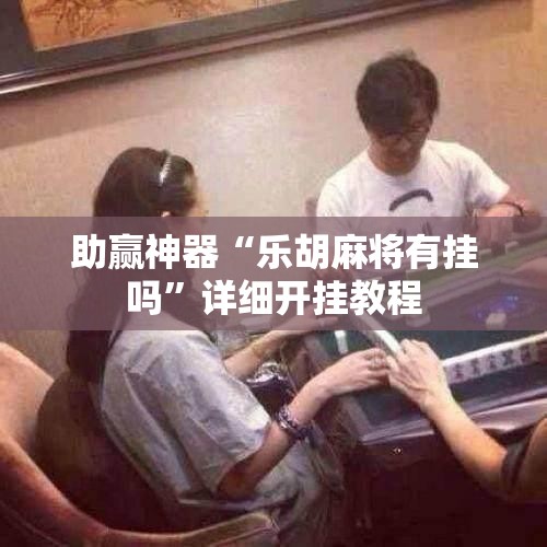 助赢神器“乐胡麻将有挂吗”详细开挂教程