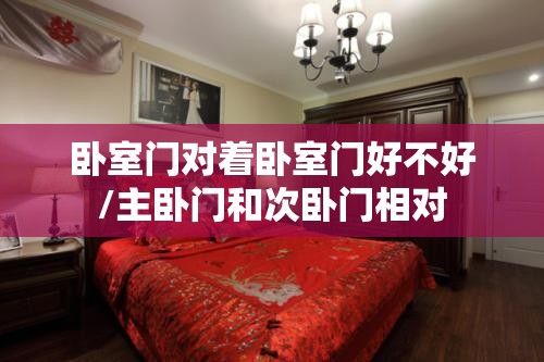 卧室门对着卧室门好不好/主卧门和次卧门相对 卧室门对着卧室门好不好/主卧门和次卧门相对