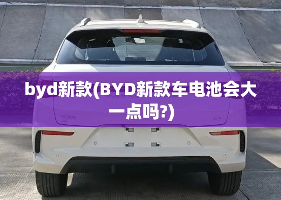 byd新款(BYD新款车电池会大一点吗?)