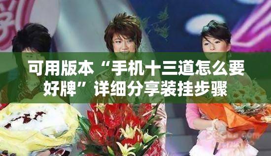 可用版本“手机十三道怎么要好牌	”详细分享装挂步骤