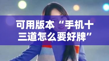 可用版本“手机十三道怎么要好牌”详细分享装挂步骤