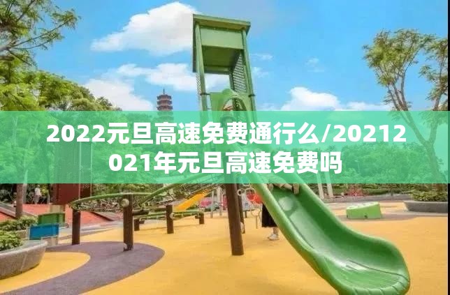 2022元旦高速免费通行么/20212021年元旦高速免费吗 2022元旦高速免费通行么/20212021年元旦高速免费吗
