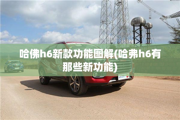 哈佛h6新款功能图解(哈弗h6有那些新功能) 哈佛h6新款功能图解(哈弗h6有那些新功能)