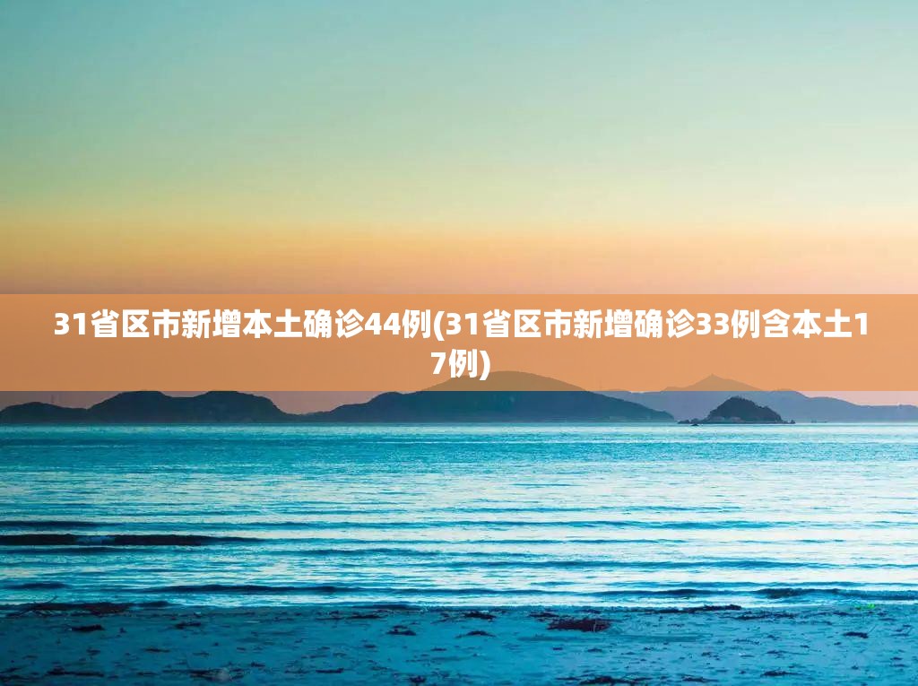 31省区市新增本土确诊44例(31省区市新增确诊33例含本土17例) 31省区市新增本土确诊44例(31省区市新增确诊33例含本土17例)