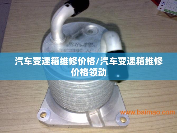 汽车变速箱维修价格/汽车变速箱维修价格领动 汽车变速箱维修价格/汽车变速箱维修价格领动