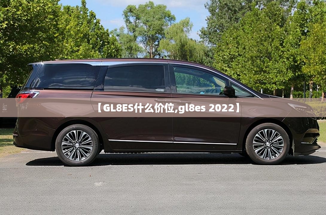 【GL8ES什么价位,gl8es 2022】 【GL8ES什么价位,gl8es 2022】