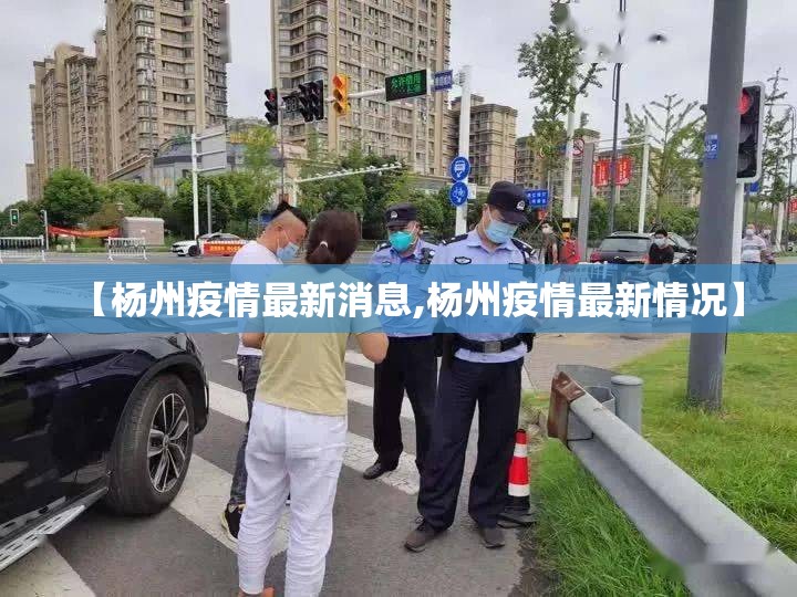 【杨州疫情最新消息,杨州疫情最新情况】 【杨州疫情最新消息,杨州疫情最新情况】