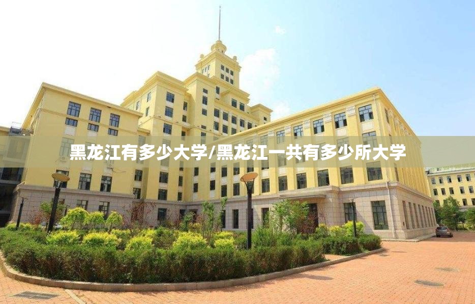 黑龙江有多少大学/黑龙江一共有多少所大学 黑龙江有多少大学/黑龙江一共有多少所大学