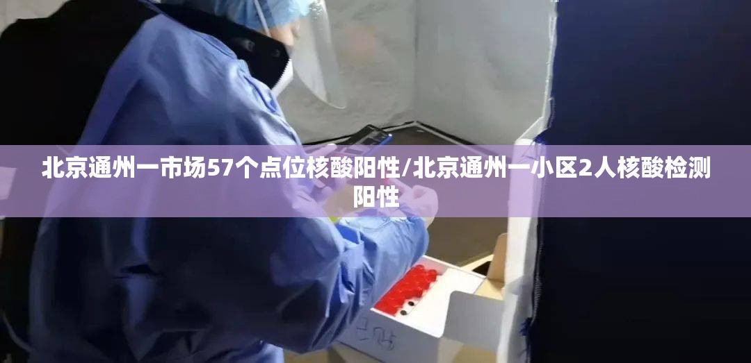 北京通州一市场57个点位核酸阳性/北京通州一小区2人核酸检测阳性