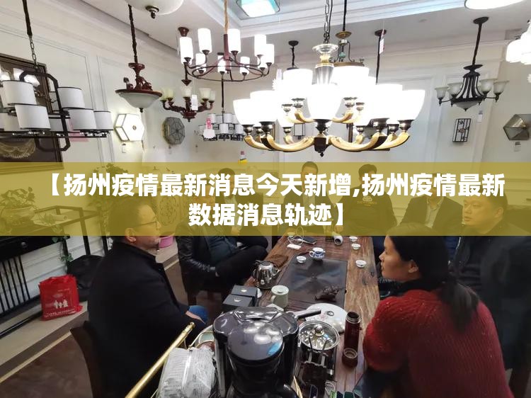 【扬州疫情最新消息今天新增,扬州疫情最新数据消息轨迹】 【扬州疫情最新消息今天新增,扬州疫情最新数据消息轨迹】