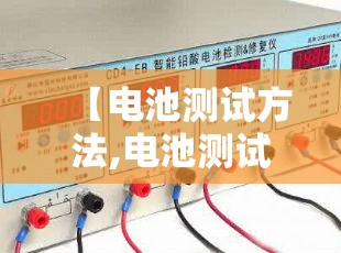 【电池测试方法,电池测试方法有哪些】 【电池测试方法,电池测试方法有哪些】