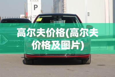高尔夫价格(高尔夫价格及图片) 高尔夫价格(高尔夫价格及图片)