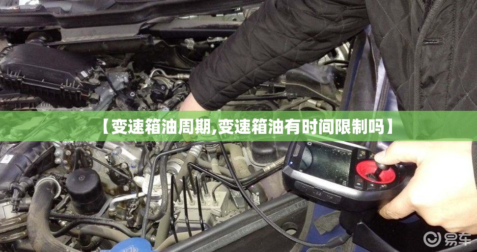 【变速箱油周期,变速箱油有时间限制吗】 【变速箱油周期,变速箱油有时间限制吗】
