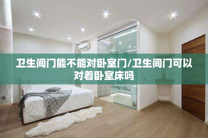 卫生间门能不能对卧室门/卫生间门可以对着卧室床吗 卫生间门能不能对卧室门/卫生间门可以对着卧室床吗