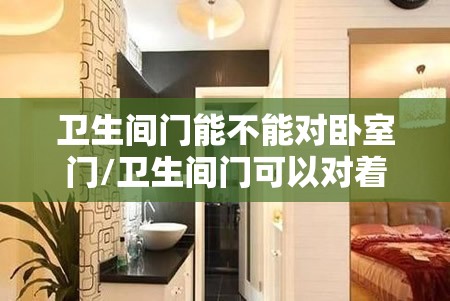 卫生间门能不能对卧室门/卫生间门可以对着卧室床吗 卫生间门能不能对卧室门/卫生间门可以对着卧室床吗