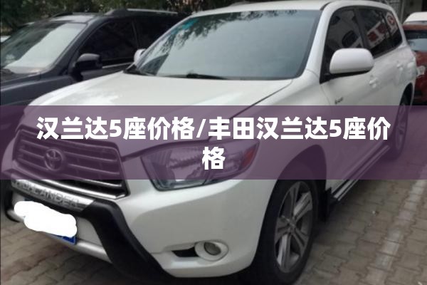 汉兰达5座价格/丰田汉兰达5座价格 汉兰达5座价格/丰田汉兰达5座价格