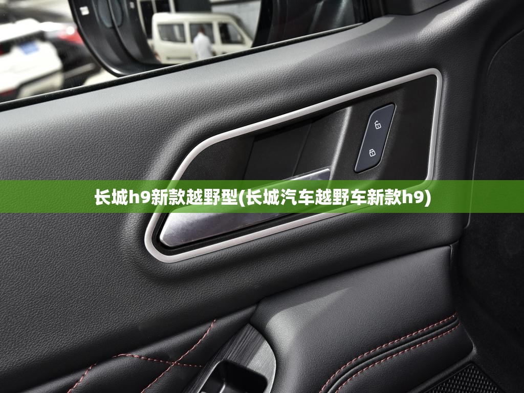 长城h9新款越野型(长城汽车越野车新款h9) 长城h9新款越野型(长城汽车越野车新款h9)