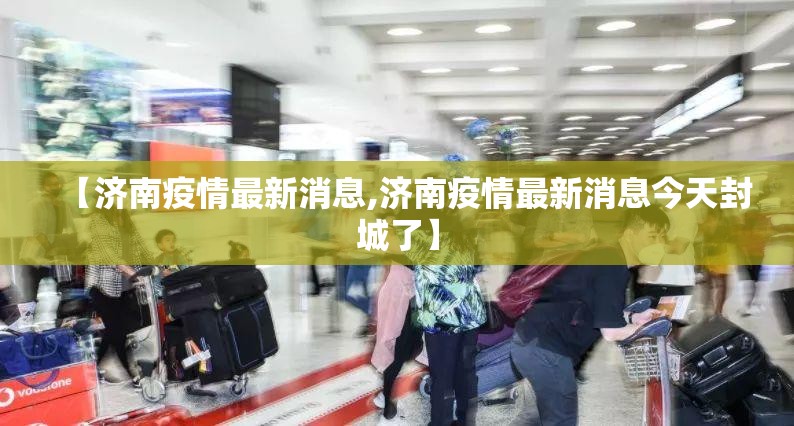 【济南疫情最新消息,济南疫情最新消息今天封城了】
